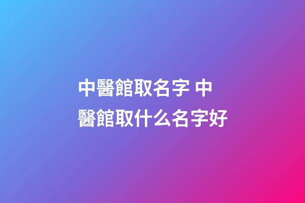 中醫館取名字 中醫館取什么名字好-第1張-店鋪起名-玄機派
